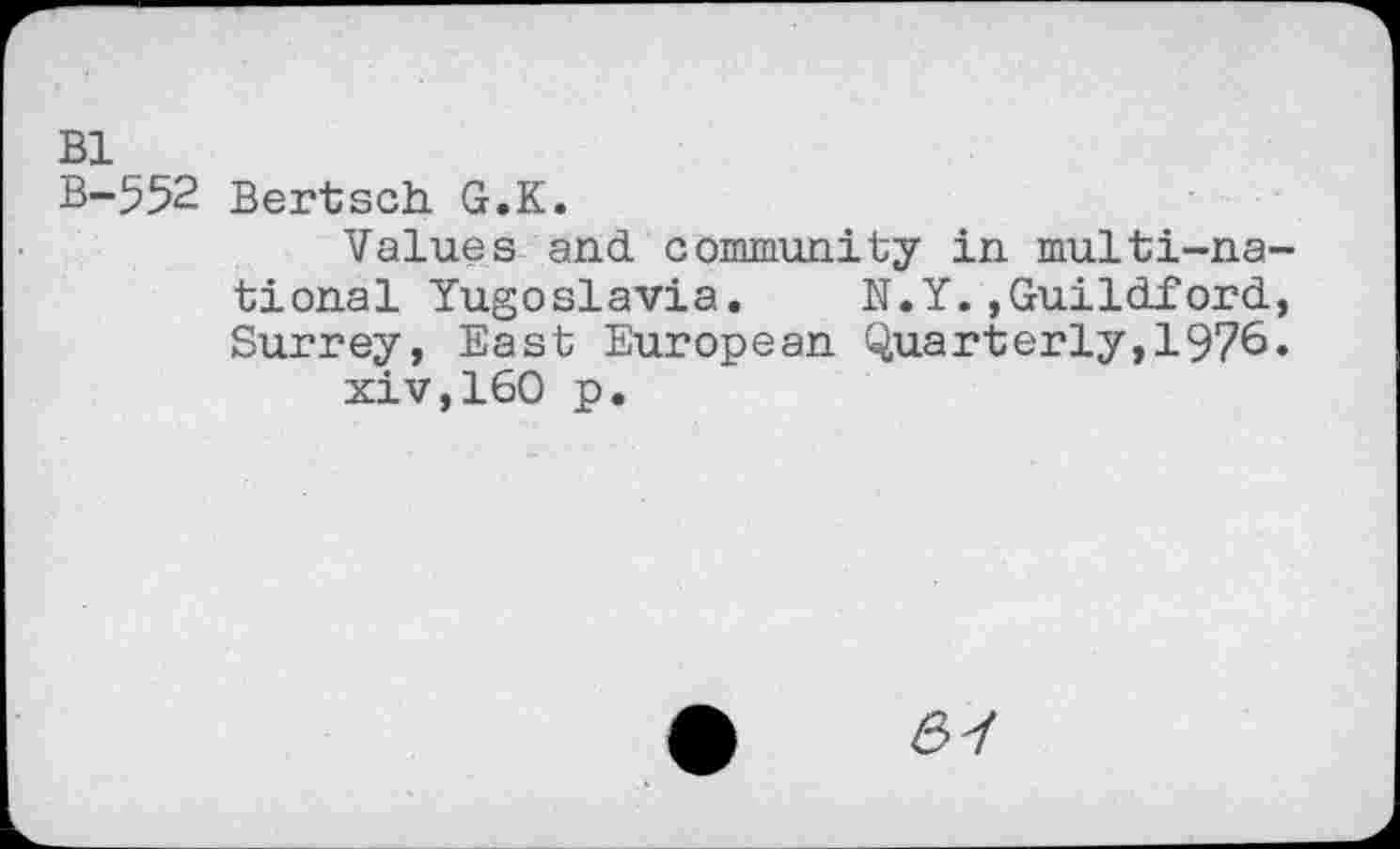 ﻿Bl
B-552 Bertsch G.K.
Values and community in multi-national Yugoslavia. N.Y..Guildford, Surrey, East European Quarterly,1976.
xiv,160 p.